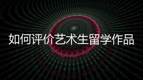 如何评价艺术生留学作品集？